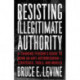 Resisting Illegitimate Authority: A Thinking Person's Guide to Being an Anti-Authoritarian - Strategies, Tools, and Models