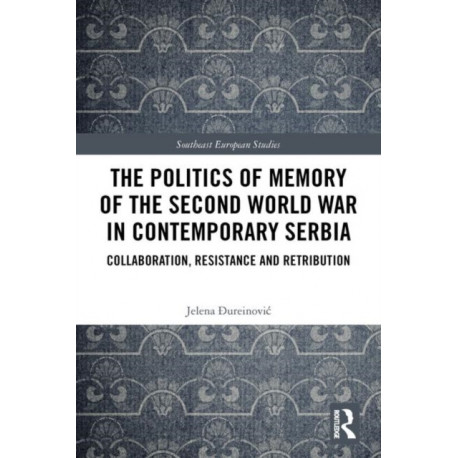 The Politics of Memory of the Second World War in Contemporary Serbia: Collaboration, Resistance and Retribution