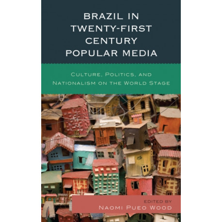 Brazil in Twenty-First Century Popular Media: Culture, Politics, and Nationalism on the World Stage
