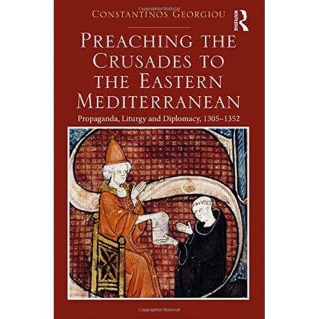 Preaching the Crusades to the Eastern Mediterranean: Propaganda, Liturgy and Diplomacy, 1305–1352