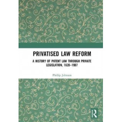 Privatised Law Reform: A History of Patent Law through Private Legislation, 1620-1907: A History of Patent Law through Private Legislation, 1620-1907