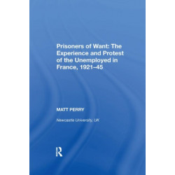 Prisoners of Want: The Experience and Protest of the Unemployed in France, 1921-45