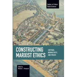 Constructing Marxist Ethics: Critique, Normativity, Praxis: Studies in Critical Social Science, Volume 74