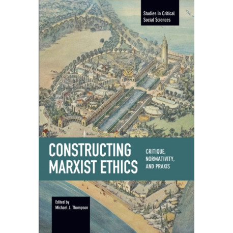 Constructing Marxist Ethics: Critique, Normativity, Praxis: Studies in Critical Social Science, Volume 74
