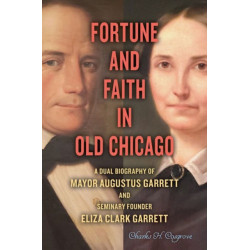 Fortune and Faith in Old Chicago: A Dual Biography of Mayor Augustus Garrett and Seminary Founder Eliza Clark Garrett