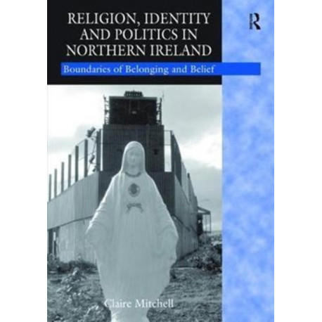 Religion, Identity and Politics in Northern Ireland: Boundaries of Belonging and Belief
