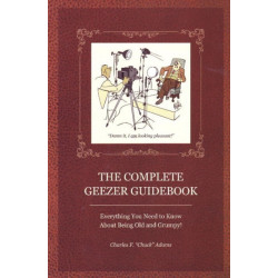 Complete Geezer Guidebook: Everything You Need to Know About Being Old & Grumpy!