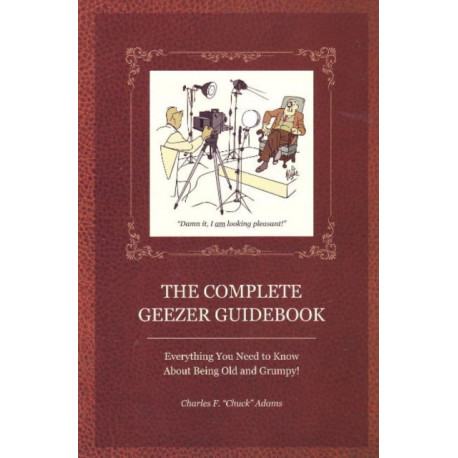 Complete Geezer Guidebook: Everything You Need to Know About Being Old & Grumpy!