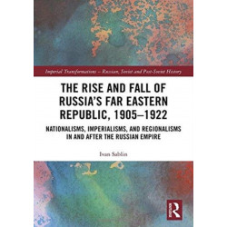 The Rise and Fall of Russia's Far Eastern Republic, 1905–1922: Nationalisms, Imperialisms, and Regionalisms in and after the Russian Empire
