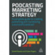 Podcasting Marketing Strategy: A Complete Guide to Creating, Publishing and Monetizing a Successful Podcast