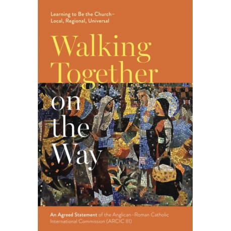 Walking Together on the Way: Learning to Be the Church - Local, Regional, Universal: An Agreed Statement of the Third Anglican-Roman Catholic International Commission (ARCIC III)