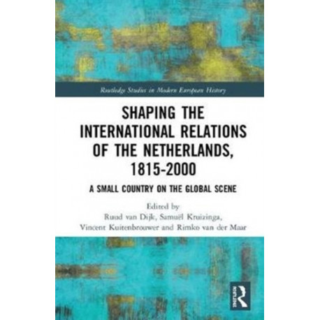 Shaping the International Relations of the Netherlands, 1815-2000: A Small Country on the Global Scene