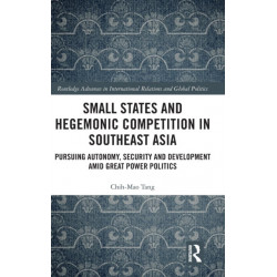 Small States and Hegemonic Competition in Southeast Asia: Pursuing Autonomy, Security and Development amid Great Power Politics