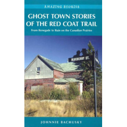 Ghost Town Stories of the Red Coat Trail: From Renegade to Ruin on the Canadian Prairies