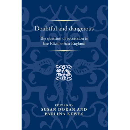 Doubtful and Dangerous: The Question of Succession in Late Elizabethan England