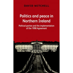 Politics and Peace in Northern Ireland: Political Parties and the Implementation of the 1998 Agreement