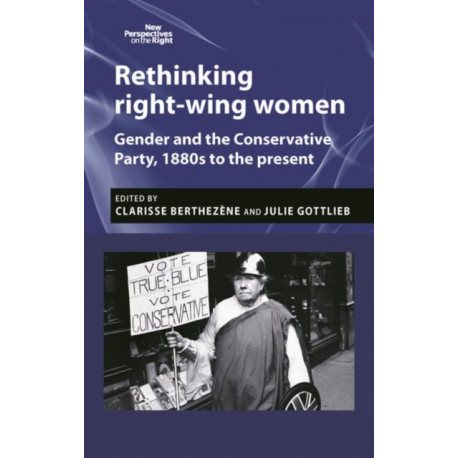 Rethinking Right-Wing Women: Gender and the Conservative Party, 1880s to the Present