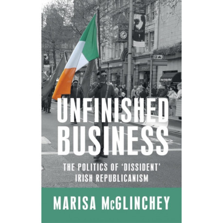 Unfinished Business: The Politics of 'Dissident' Irish Republicanism