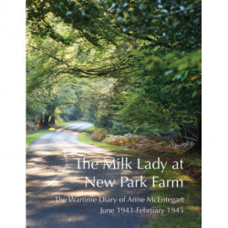 The Milk Lady at New Park Farm: The Wartime Diary of Anne McEntegart June 1943 - February 1945