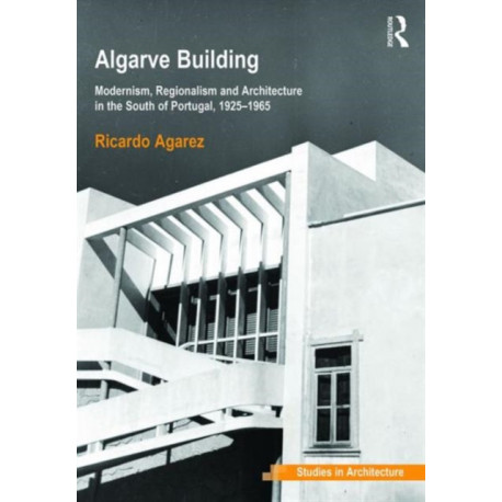 Algarve Building: Modernism, Regionalism and Architecture in the South of Portugal, 1925-1965