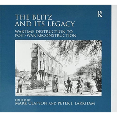 The Blitz and its Legacy: Wartime Destruction to Post-War Reconstruction