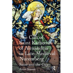 The Cult of Saint Katherine of Alexandria in Late-Medieval Nuremberg: Saint and the City