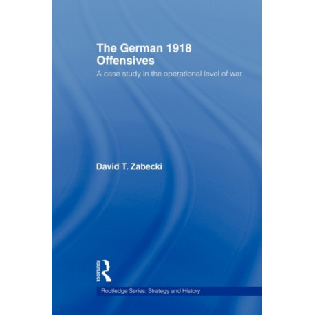 The German 1918 Offensives: A Case Study in The Operational Level of War