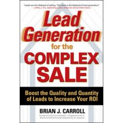 Lead Generation for the Complex Sale: Boost the Quality and Quantity of Leads to Increase Your ROI