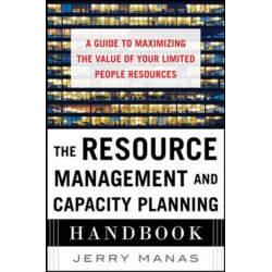 The Resource Management and Capacity Planning Handbook: A Guide to Maximizing the Value of Your Limited People Resources