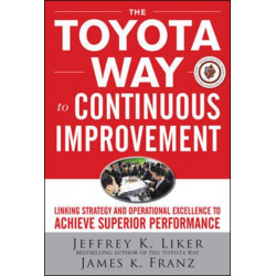 The Toyota Way to Continuous Improvement:  Linking Strategy and Operational Excellence to Achieve Superior Performance