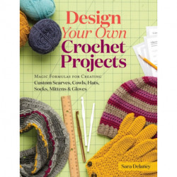 Design Your Own Crochet Projects: Magic Formulas for Creating Custom Scarves, Cowls, Hats, Socks, Mittens & Gloves