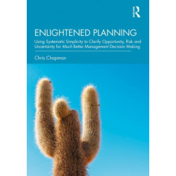 Enlightened Planning: Using Systematic Simplicity to Clarify Opportunity, Risk and Uncertainty for Much Better Management Decision Making