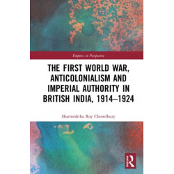 The First World War, Anticolonialism and Imperial Authority in British India, 1914-1924