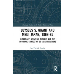 Ulysses S. Grant and Meiji Japan, 1869-1885: Diplomacy, Strategic Thought and the Economic Context of US-Japan Relations