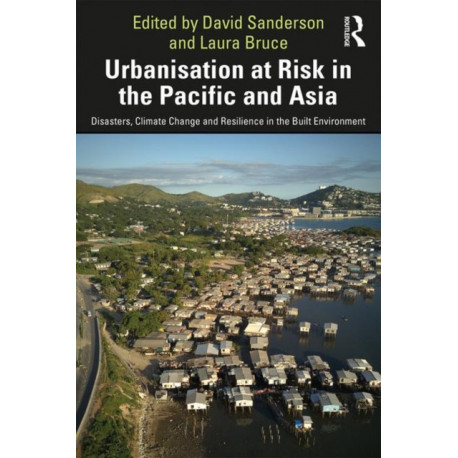 Urbanisation at Risk in the Pacific and Asia: Disasters, Climate Change and Resilience in the Built Environment