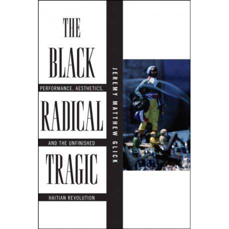 The Black Radical Tragic: Performance, Aesthetics, and the Unfinished Haitian Revolution
