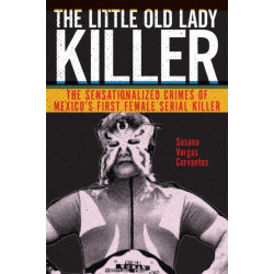 The Little Old Lady Killer: The Sensationalized Crimes of Mexico's First Female Serial Killer