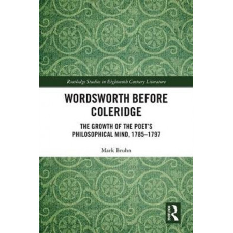 Wordsworth Before Coleridge: The Growth of the Poet’s Philosophical Mind, 1785-1797