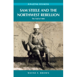 Sam Steele & the Northwest Rebellion: The Trail of 1885