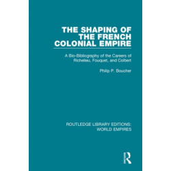 The Shaping of the French Colonial Empire: A Bio-Bibliography of the Careers of Richelieu, Fouquet, and Colbert