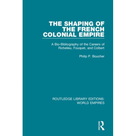 The Shaping of the French Colonial Empire: A Bio-Bibliography of the Careers of Richelieu, Fouquet, and Colbert