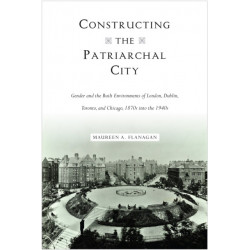 Constructing the Patriarchal City: Gender and the Built Environments of London, Dublin, Toronto, and Chicago, 1870s Into the 1940s