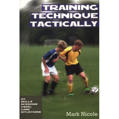 Training Technique Tactically: 40 Skills Sessions Using Game Situations