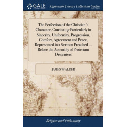 The Perfection of the Christian's Character, Consisting Particularly in Sincerity, Uniformity, Progression, Comfort, Agreement and Peace, Represented in a Sermon Preached ... Before the Assembly of Protestant Dissenters