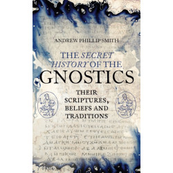 The Secret History of the Gnostics: Their Scriptures, Beliefs and Traditions