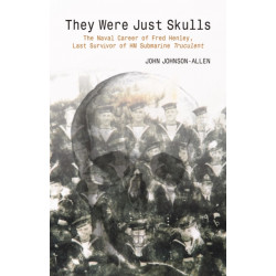 They Were Just Skulls: The Naval Career of Fred Henley, Last Survivor of HM Submarine Truculent