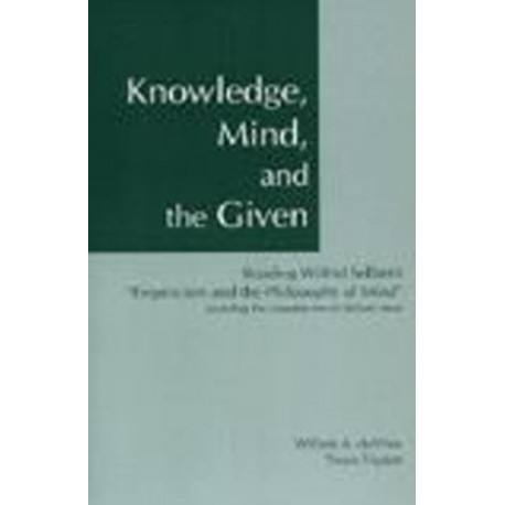 Knowledge, Mind, and the Given: Reading Wilfrid Sellars's "Empiricism and the Philosophy of Mind," Including the Complete Text of Sellars's Essay