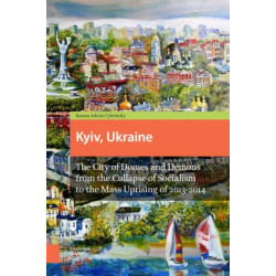 Kyiv, Ukraine - Revised Edition: The City of Domes and Demons from the Collapse of Socialism to the Mass Uprising of 2013-2014