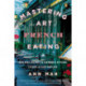 Mastering the Art of French Eating: From Paris Bistros to Farmhouse Kitchens, Lessons in Food and Love