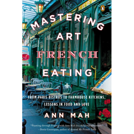 Mastering the Art of French Eating: From Paris Bistros to Farmhouse Kitchens, Lessons in Food and Love